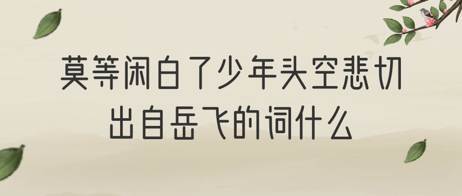 莫等闲白了少年头空悲切出自岳飞的词什么(莫等闲白了少年头空悲切出自岳飞的词什么词)
