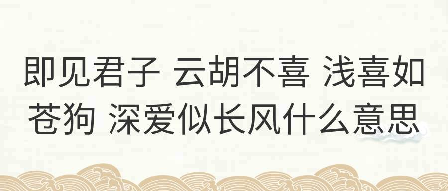 即见君子 云胡不喜 浅喜如苍狗 深爱似长风什么意思(既见君子 云胡不喜 浅喜如苍狗)