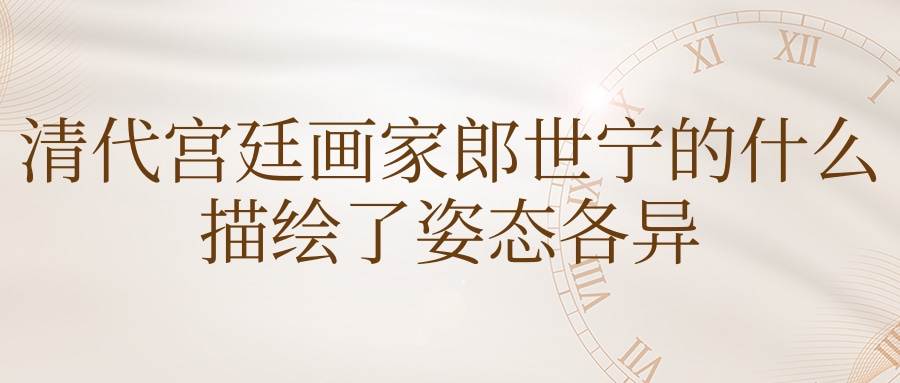 清代宫廷画家郎世宁的什么描绘了姿态各异(清代宫廷画家郎世宁的什么描绘了姿态各异之骏马白皮)