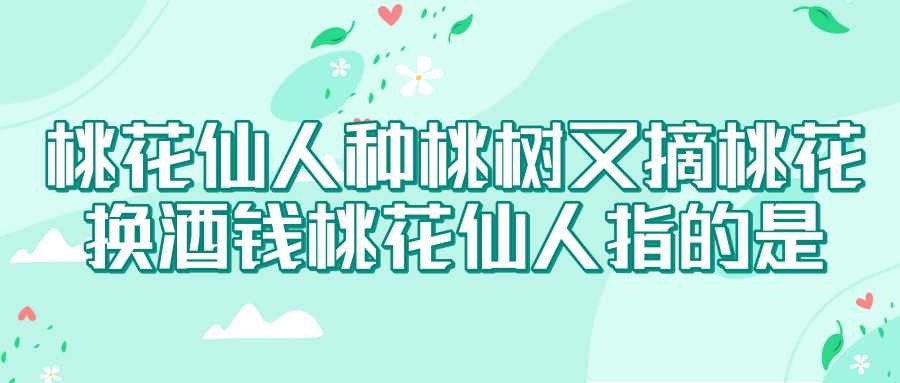 桃花仙人种桃树又摘桃花换酒钱桃花仙人指的是(桃花仙人种桃树又摘桃花换酒钱桃花仙人指的是陶渊明)