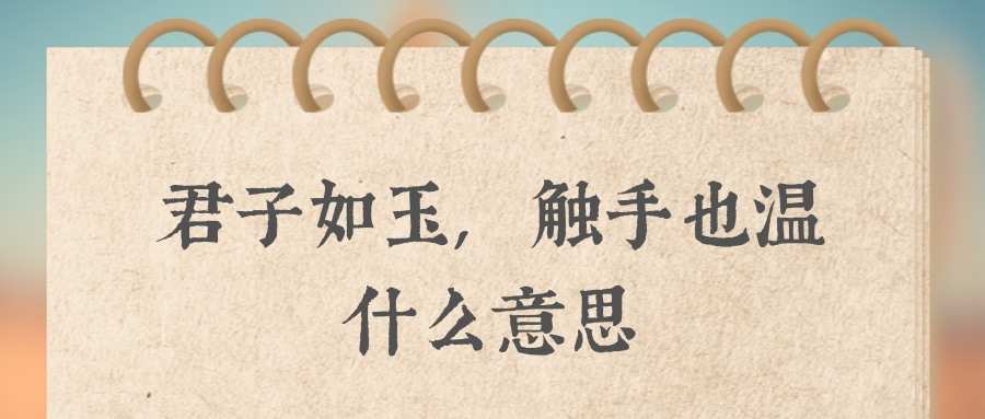 君子如玉,触手也温什么意思(君子如玉,触手有温)