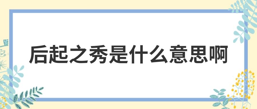 后起之秀是什么意思啊(后起之秀是什么意思啊羌笛何须怨杨柳)