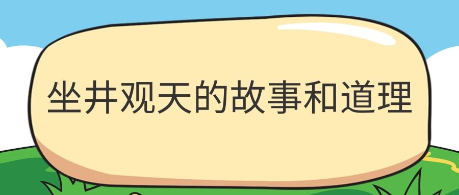 坐井观天的故事和道理(坐井观天的故事和道理告诉我们什么道理)