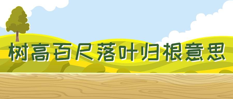 树高百尺落叶归根意思(树高百尺落叶归根意思树无根不长,人无志不立)