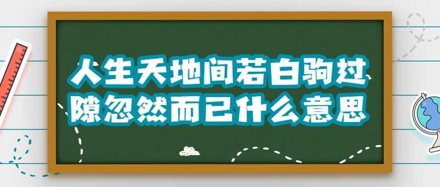 人生天地间若白驹过隙忽然而已什么意思(人生天地之间若白驹之过隙忽然而已是什么意思)