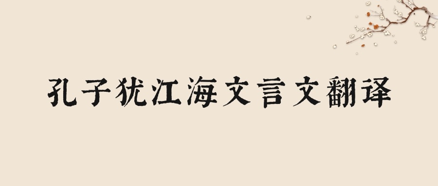 孔子犹江海文言文翻译(孔子犹江海文言文翻译及注释)