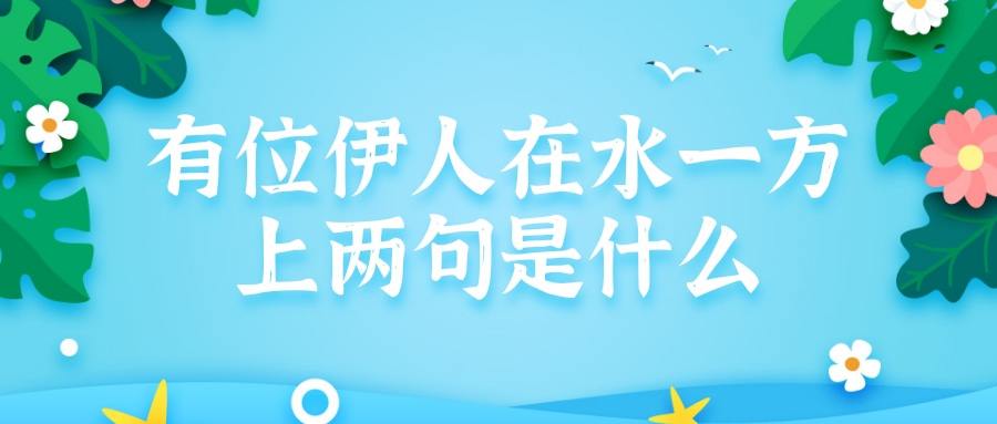 有位伊人在水一方上两句是什么(可谓伊人在水一方,的上句话是什么)