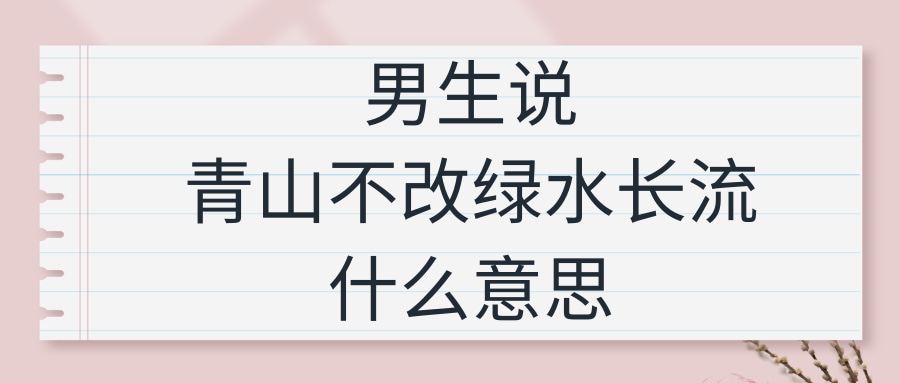 男生说青山不改绿水长流什么意思(男的对女的说青山不改绿水长流什么意思)