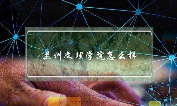 兰州文理学院怎么样 兰州文理学院怎么样知乎