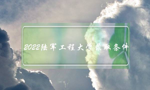 2022陆军工程大学录取条件 2022陆军工程大学录取条件及分数