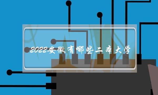 2022安徽有哪些二本大学 2022安徽有哪些二本大学招生