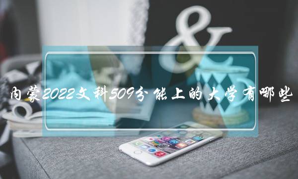 内蒙2022文科509分能上的大学有哪些 内蒙2022文科509分能上的大学有哪些专业