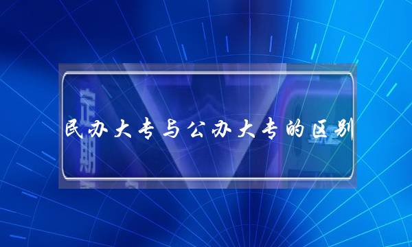 民办大专与公办大专的区别 民办大专与公办大专的区别是什么