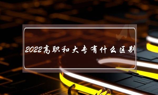 2022高职和大专有什么区别 高职高专区别大吗