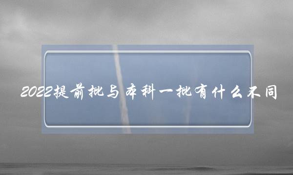 2022提前批与本科一批有什么不同 本科提前批和本科一批有什么不同