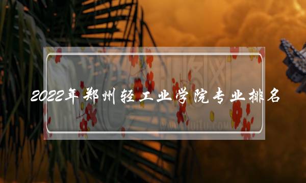 2022年郑州轻工业学院专业排名 郑州轻工业学院好专业