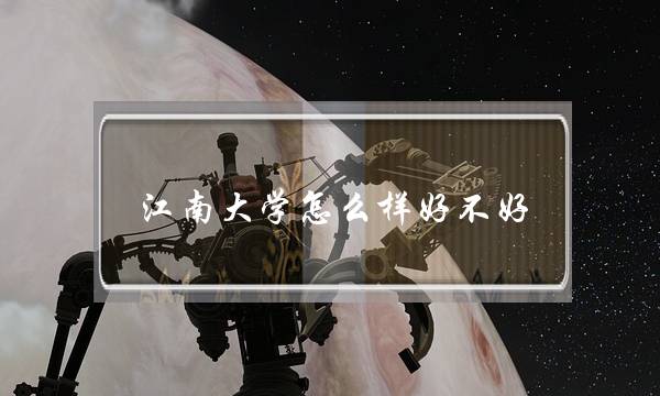 江南大学怎么样好不好 江南大学怎么样好不好 排名