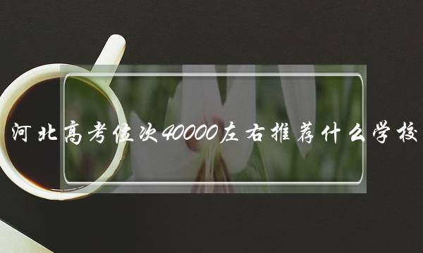 河北高考位次40000左右推荐什么学校 河北高考位次40000左右推荐什么学校