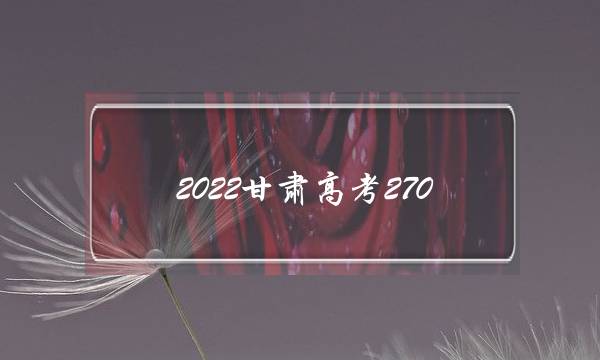 2022甘肃高考270 2022甘肃高考文科分数线