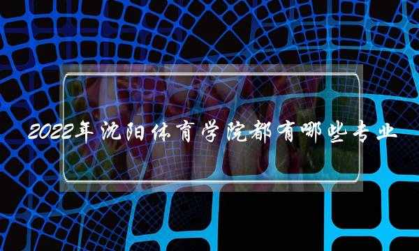 2022年沈阳体育学院都有哪些专业 2022年沈阳体育学院都有哪些专业招生