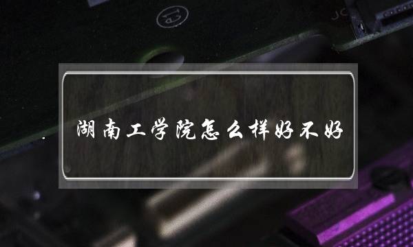 湖南工学院怎么样好不好 湖南工学院怎样好不好-