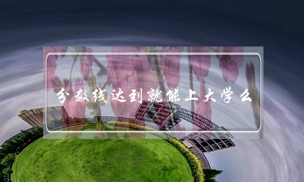分数线达到就能上大学么 是不是过了分数线就能上大学