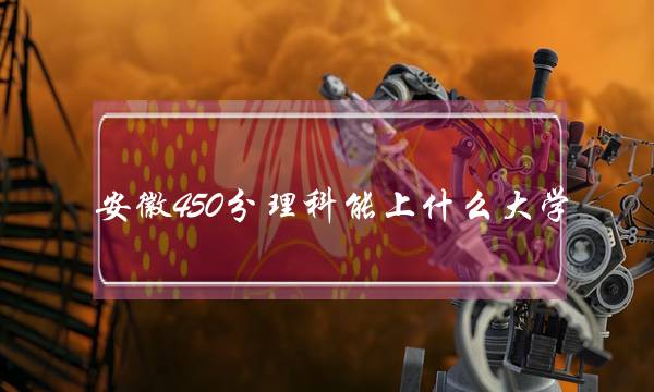 安徽450分理科能上什么大学 安徽理科450分可以报考哪些大学