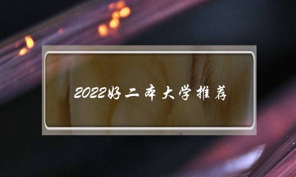 2022好二本大学推荐 2021好的二本大学推荐