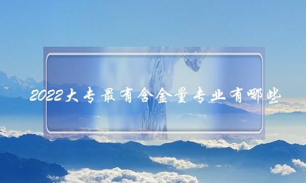 2022大专最有含金量专业有哪些 2022大专最有含金量专业有哪些