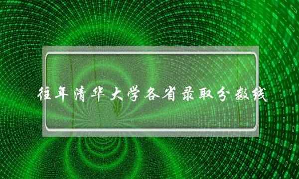 往年清华大学各省录取分数线 往年清华大学各省录取分数线排名