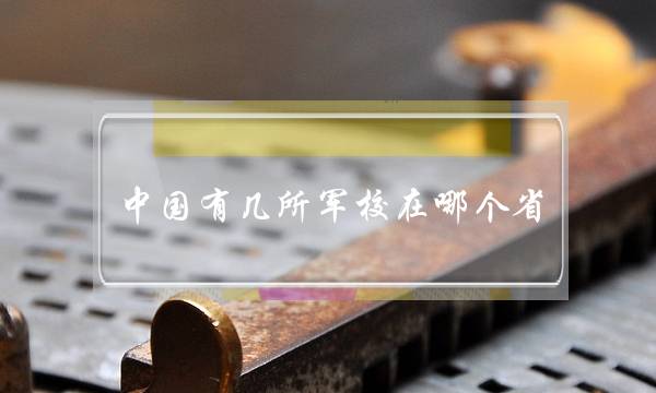中国有几所军校在哪个省 中国有几所军校在哪个省招生