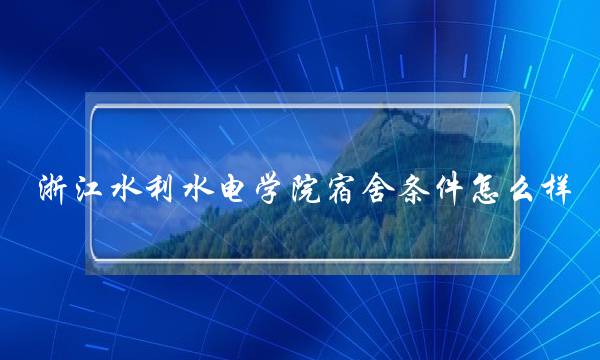 浙江水利水电学院宿舍条件怎么样 浙江水利水电学院宿舍条件怎么样知乎
