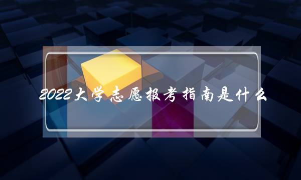 2022大学志愿报考指南是什么 2022大学志愿报考指南是什么样的