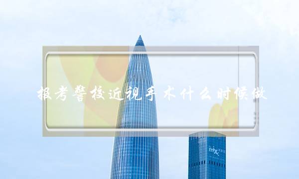 报考警校近视手术什么时候做 报考警校近视手术什么时候做浙江
