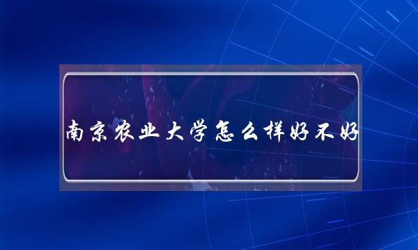 南京农业大学怎么样好不好 南京农业大学怎么样好不好考
