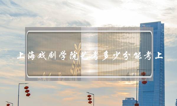 上海戏剧学院艺考多少分能考上 