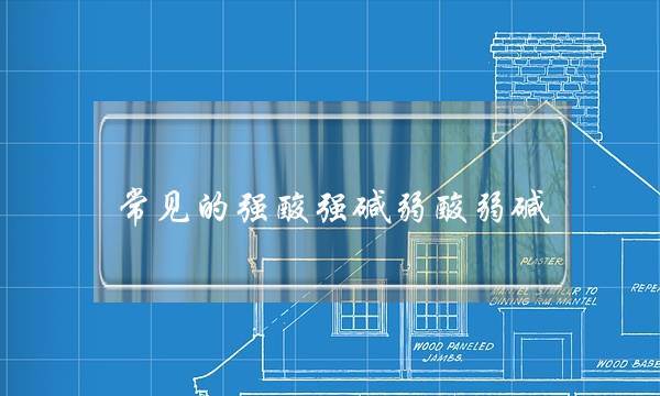 常见的强酸强碱弱酸弱碱 高中化学常见的强酸强碱弱酸弱碱
