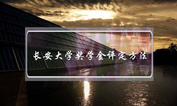 长安大学奖学金评定方法 长安大学奖学金评定方法