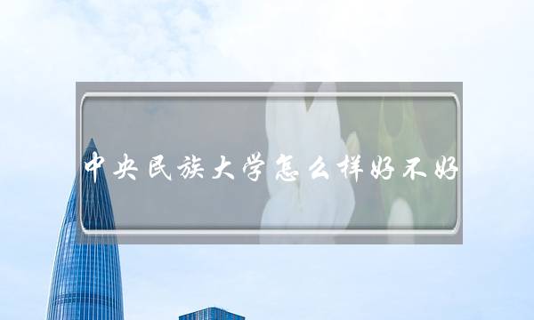 中央民族大学怎么样好不好 中央民族大学怎么样好不好考