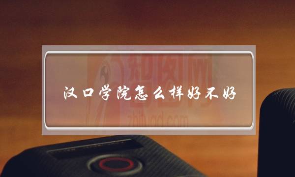 汉口学院怎么样好不好 汉口学院怎么样好不好就业