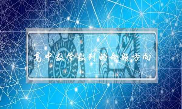 高中数学数列的命题方向 高中数学数列的命题方向有哪些