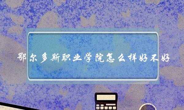 鄂尔多斯职业学院怎么样好不好 鄂尔多斯职业学院怎么样好不好考