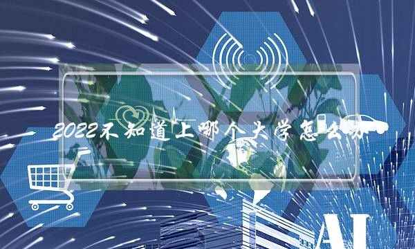 2022不知道上哪个大学怎么办 2022不知道上哪个大学怎么办呀