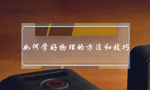 如何学好物理的方法和技巧 如何学好物理的方法和技巧初中生