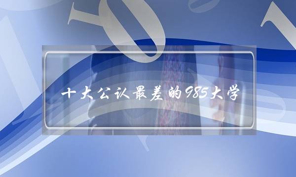 十大公认最差的985大学 十大公认最差的985大学