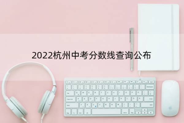 2022杭州中考分数线查询公布 2022杭州中考分数线查询公布表