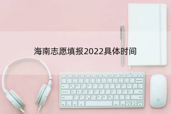 海南志愿填报2022具体时间 海南志愿填报2022具体时间是几点