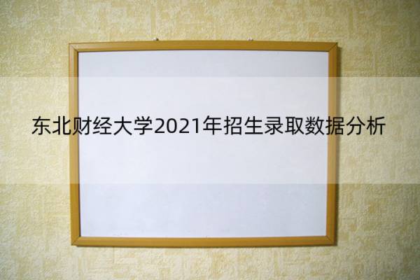 东北财经大学2021年招生录取数据分析 东北财经大学2021年招生录取数据分析图