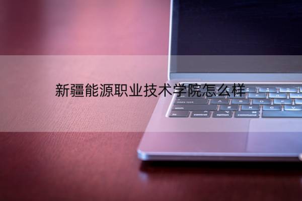 新疆能源职业技术学院怎么样 新疆能源职业技术学院怎么样啊