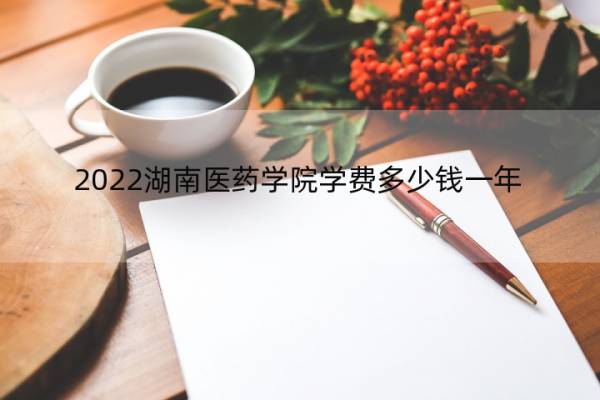 2022湖南医药学院学费多少钱一年 湖南医药学院学费一年多少钱2020